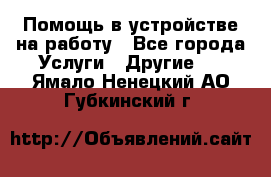 Помощь в устройстве на работу - Все города Услуги » Другие   . Ямало-Ненецкий АО,Губкинский г.